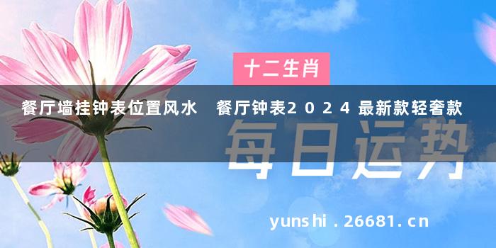 餐厅墙挂钟表位置风水 餐厅钟表2024最新款轻奢款